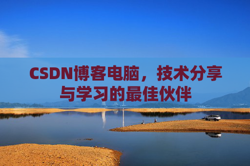 CSDN博客电脑,技术分享与学习的最佳伙伴