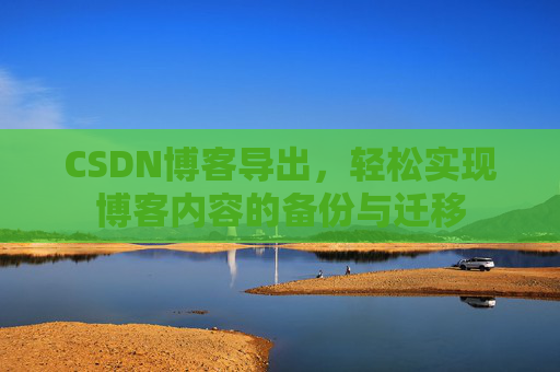 CSDN博客导出，轻松实现博客内容的备份与迁移