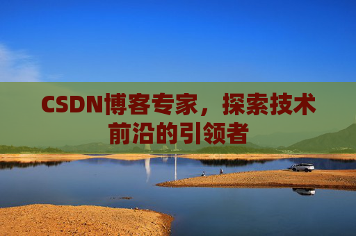 CSDN博客专家，探索技术前沿的引领者
