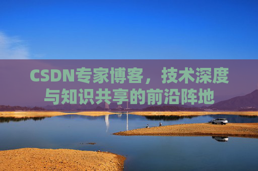 CSDN专家博客,技术深度与知识共享的前沿阵地